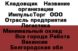 Кладовщик › Название организации ­ ИмпульсТорг, ООО › Отрасль предприятия ­ Логистика › Минимальный оклад ­ 45 000 - Все города Работа » Вакансии   . Белгородская обл.